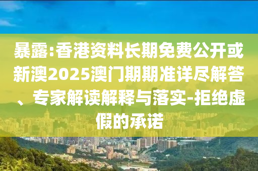 暴露:香港资料长期免费公开或新澳2025澳门期期准详尽解答、专家解读解释与落实-拒绝虚假的承诺