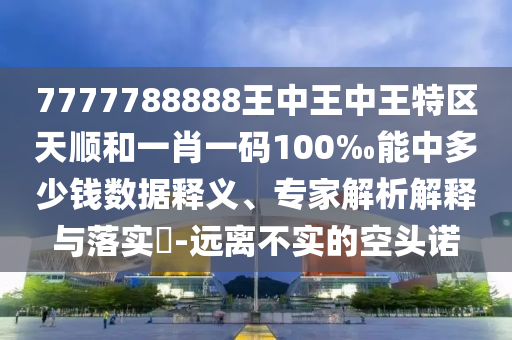 7777788888王中王中王特区天顺和一肖一码100‰能中多少钱数据释义、专家解析解释与落实​-远离不实的空头诺