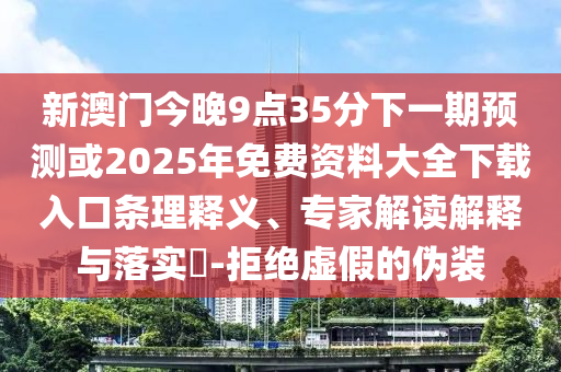 新澳门今晚9点35分下一期预测或2025年免费资料大全下载入口条理释义、专家解读解释与落实-拒绝虚假的伪装