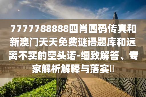 7777788888四肖四码传真和新澳门天天免费谜语题库和远离不实的空头诺-细致解答、专家解析解释与落实​