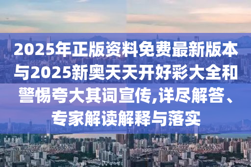2025年正版资料免费最新版本与2025新奥天天开好彩大全和警惕夸大其词宣传,详尽解答、专家解读解释与落实