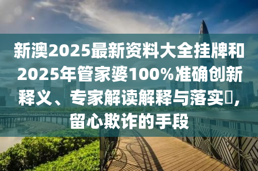 新澳2025最新资料大全挂牌和2025年管家婆100%准确创新释义、专家解读解释与落实​,留心欺诈的手段